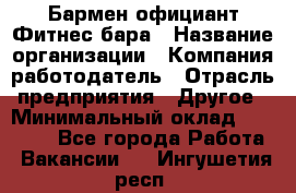 Бармен-официант Фитнес-бара › Название организации ­ Компания-работодатель › Отрасль предприятия ­ Другое › Минимальный оклад ­ 15 000 - Все города Работа » Вакансии   . Ингушетия респ.